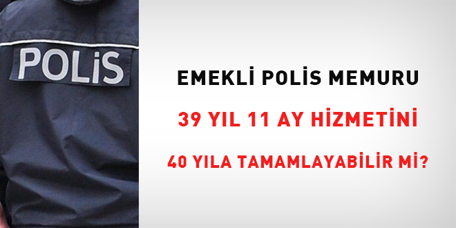 emekli polis memuru 39 yil 11 ay hizmetini 40 yila tamamlayabilir mi 1 yil ikramiyeyi kazanabilir mi FSbOT4g8.jpg